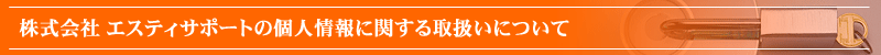 株式会社 エスティサポートの個人情報に関する取扱いについて